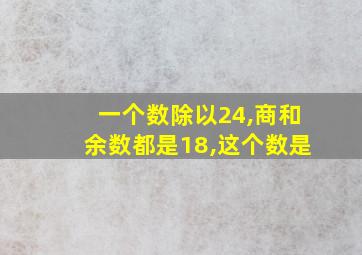 一个数除以24,商和余数都是18,这个数是