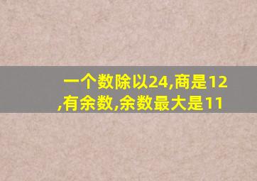 一个数除以24,商是12,有余数,余数最大是11