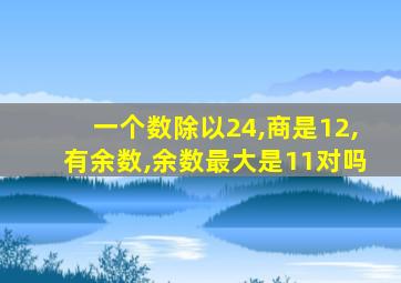 一个数除以24,商是12,有余数,余数最大是11对吗