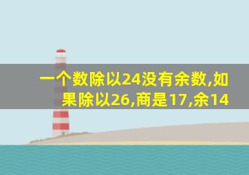 一个数除以24没有余数,如果除以26,商是17,余14