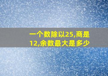 一个数除以25,商是12,余数最大是多少