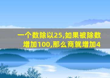 一个数除以25,如果被除数增加100,那么商就增加4