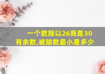 一个数除以26商是30有余数,被除数最小是多少