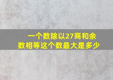 一个数除以27商和余数相等这个数最大是多少