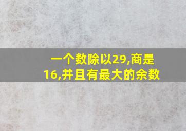 一个数除以29,商是16,并且有最大的余数