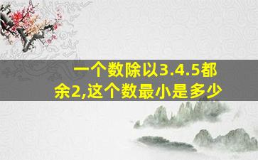 一个数除以3.4.5都余2,这个数最小是多少