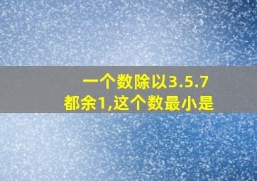 一个数除以3.5.7都余1,这个数最小是