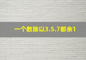 一个数除以3.5.7都余1