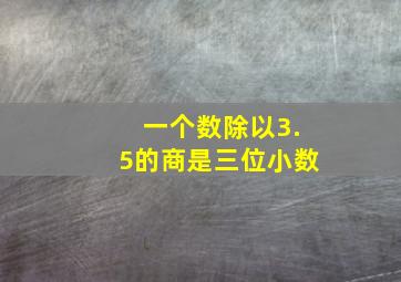 一个数除以3.5的商是三位小数