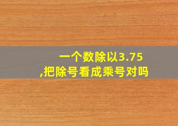 一个数除以3.75,把除号看成乘号对吗