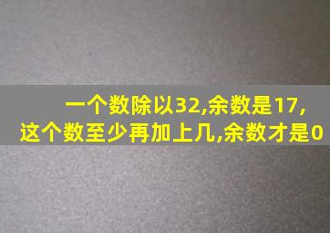 一个数除以32,余数是17,这个数至少再加上几,余数才是0