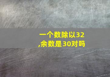 一个数除以32,余数是30对吗