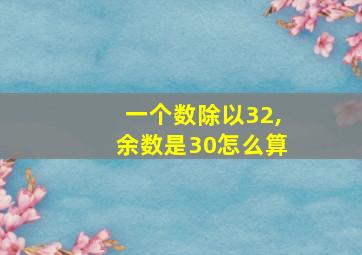 一个数除以32,余数是30怎么算