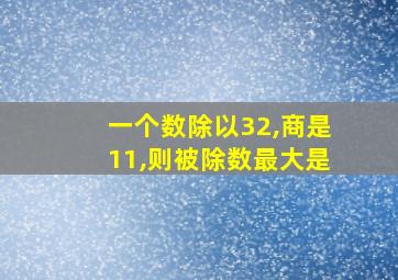 一个数除以32,商是11,则被除数最大是