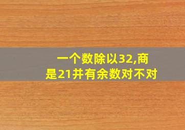 一个数除以32,商是21并有余数对不对