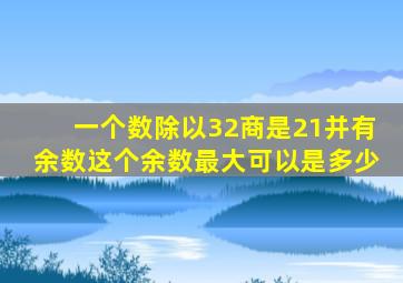 一个数除以32商是21并有余数这个余数最大可以是多少