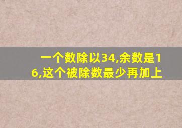 一个数除以34,余数是16,这个被除数最少再加上