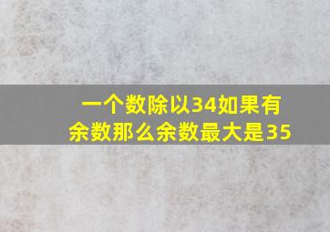 一个数除以34如果有余数那么余数最大是35