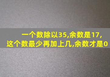 一个数除以35,余数是17,这个数最少再加上几,余数才是0