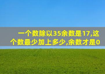 一个数除以35余数是17,这个数最少加上多少,余数才是0