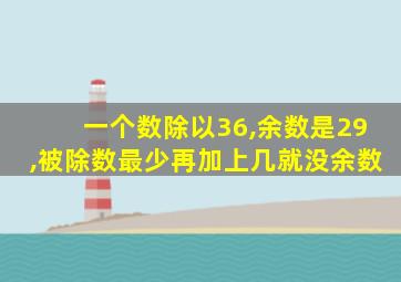 一个数除以36,余数是29,被除数最少再加上几就没余数