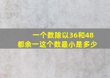 一个数除以36和48都余一这个数最小是多少