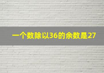 一个数除以36的余数是27