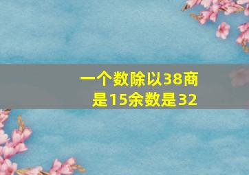 一个数除以38商是15余数是32