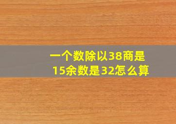 一个数除以38商是15余数是32怎么算