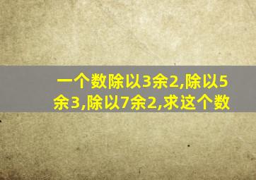 一个数除以3余2,除以5余3,除以7余2,求这个数