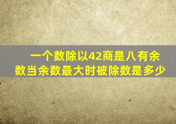 一个数除以42商是八有余数当余数最大时被除数是多少