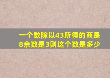 一个数除以43所得的商是8余数是3则这个数是多少