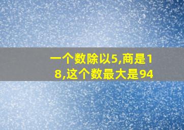 一个数除以5,商是18,这个数最大是94