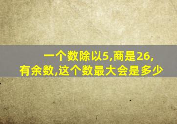 一个数除以5,商是26,有余数,这个数最大会是多少