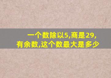 一个数除以5,商是29,有余数,这个数最大是多少