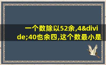 一个数除以52余,4÷40也余四,这个数最小是多少