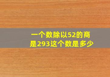 一个数除以52的商是293这个数是多少