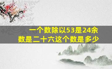 一个数除以53是24余数是二十六这个数是多少