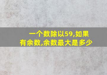 一个数除以59,如果有余数,余数最大是多少