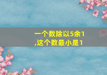 一个数除以5余1,这个数最小是1