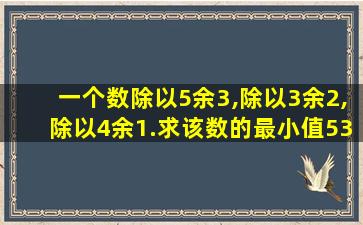 一个数除以5余3,除以3余2,除以4余1.求该数的最小值53