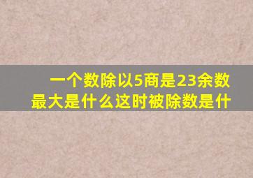 一个数除以5商是23余数最大是什么这时被除数是什