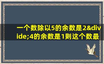 一个数除以5的余数是2÷4的余数是1则这个数最小是多少