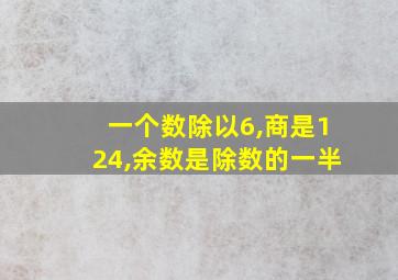 一个数除以6,商是124,余数是除数的一半