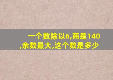 一个数除以6,商是140,余数最大,这个数是多少