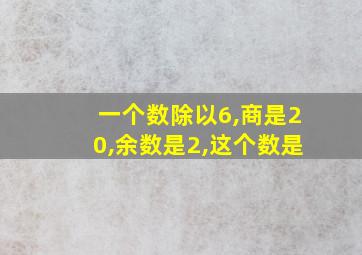 一个数除以6,商是20,余数是2,这个数是