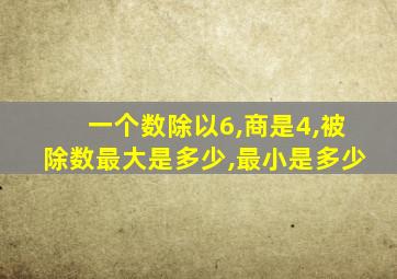 一个数除以6,商是4,被除数最大是多少,最小是多少