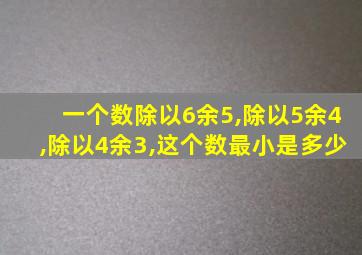 一个数除以6余5,除以5余4,除以4余3,这个数最小是多少