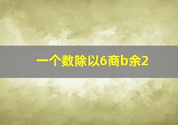 一个数除以6商b余2