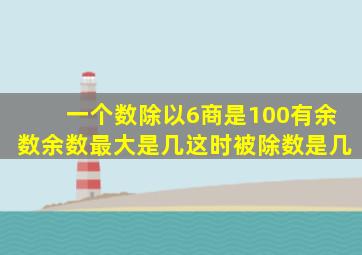 一个数除以6商是100有余数余数最大是几这时被除数是几